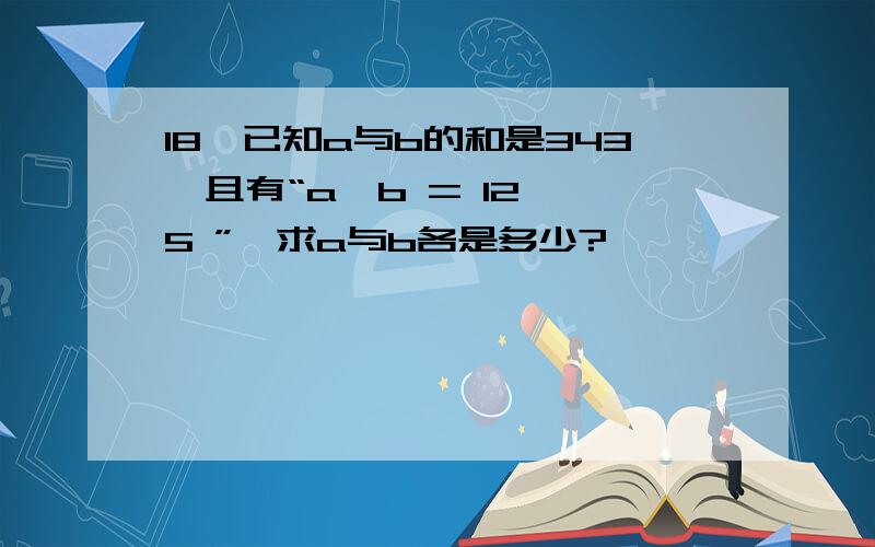 18、已知a与b的和是343,且有“a÷b = 12……5 ”,求a与b各是多少?