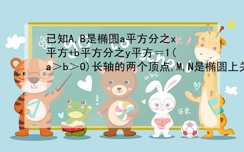 已知A,B是椭圆a平方分之x平方+b平方分之y平方＝1(a＞b＞0)长轴的两个顶点,M,N是椭圆上关于x轴对称的两点,直