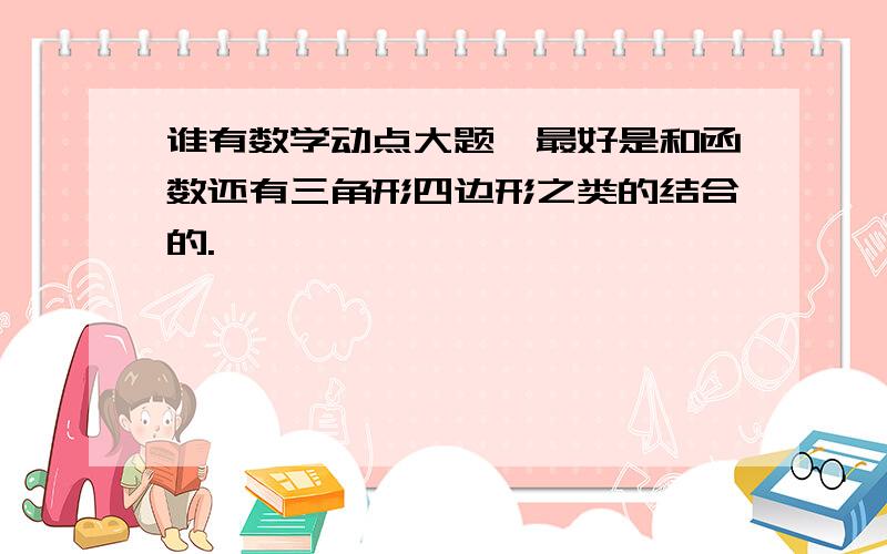 谁有数学动点大题,最好是和函数还有三角形四边形之类的结合的.