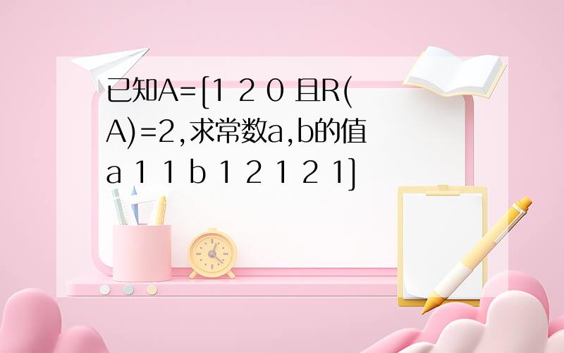 已知A=[1 2 0 且R(A)=2,求常数a,b的值 a 1 1 b 1 2 1 2 1]