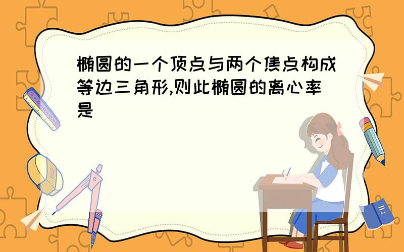 椭圆的一个顶点与两个焦点构成等边三角形,则此椭圆的离心率是