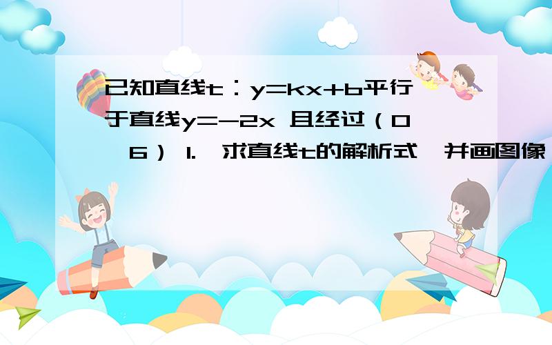 已知直线t：y=kx+b平行于直线y=-2x 且经过（0,6） 1.,求直线t的解析式,并画图像