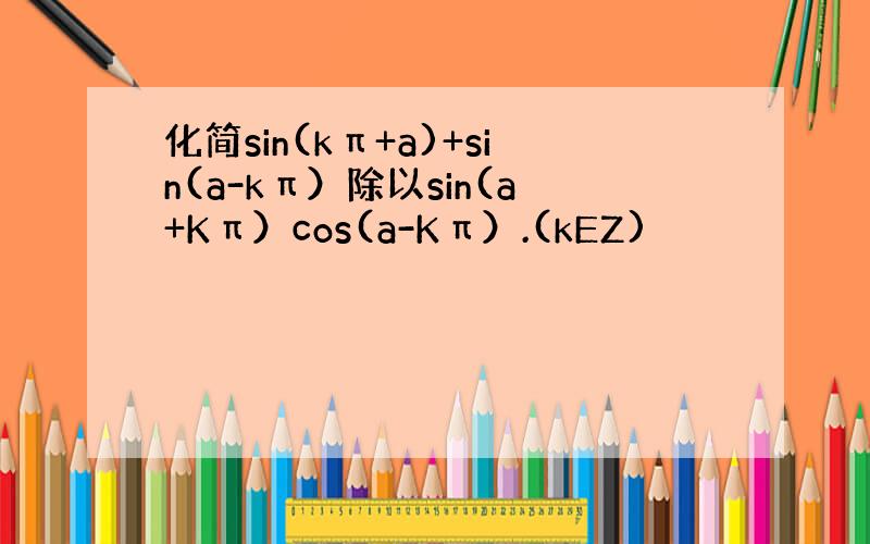 化简sin(kπ+a)+sin(a-kπ）除以sin(a+Kπ）cos(a-Kπ）.(kEZ)