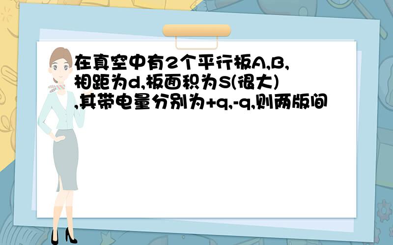 在真空中有2个平行板A,B,相距为d,板面积为S(很大),其带电量分别为+q,-q,则两版间