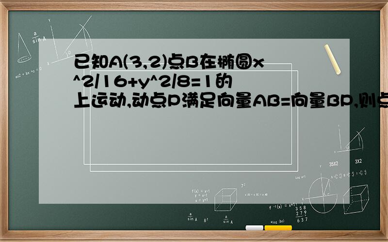 已知A(3,2)点B在椭圆x^2/16+y^2/8=1的上运动,动点P满足向量AB=向量BP,则点P的轨迹方程