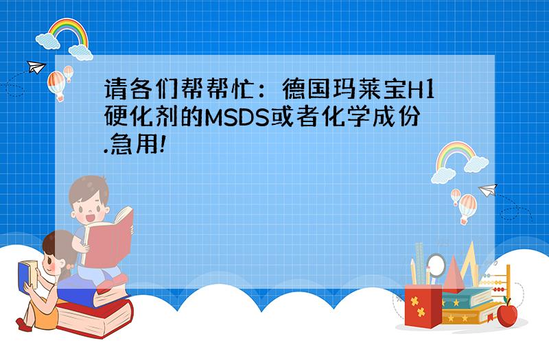 请各们帮帮忙：德国玛莱宝H1硬化剂的MSDS或者化学成份.急用!