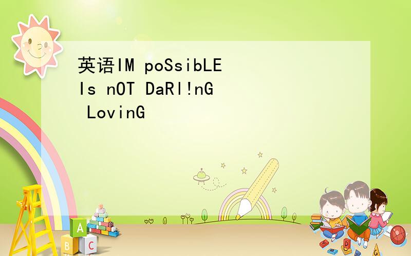 英语IM poSsibLE Is nOT DaRl!nG LovinG