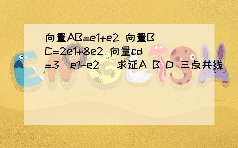 向量AB=e1+e2 向量BC=2e1+8e2 向量cd=3(e1-e2) 求证A B D 三点共线