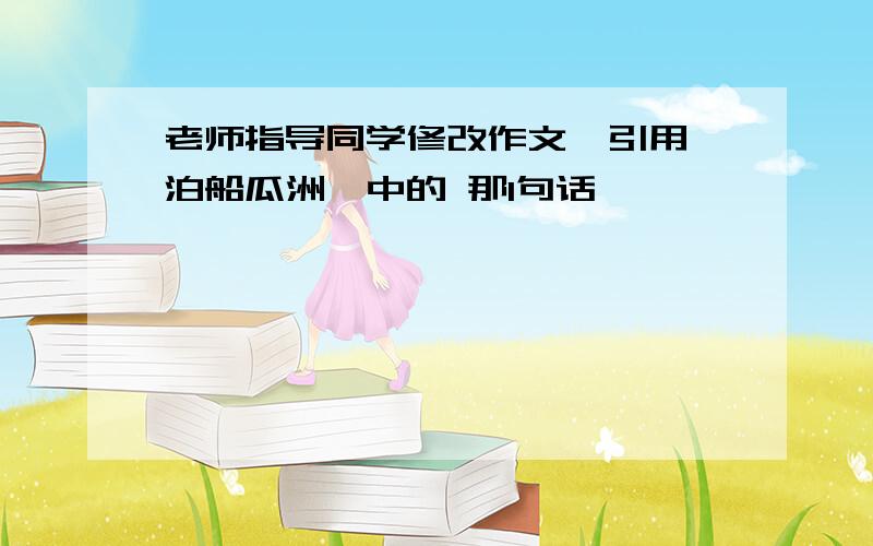 老师指导同学修改作文,引用《泊船瓜洲》中的 那1句话