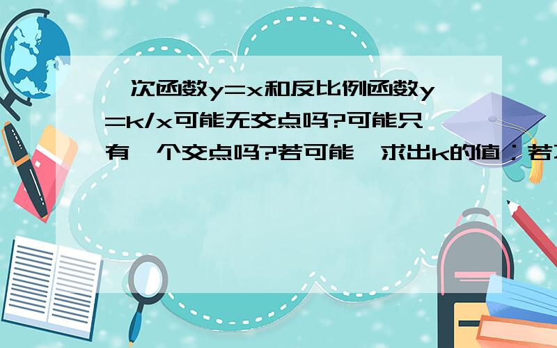 一次函数y=x和反比例函数y=k/x可能无交点吗?可能只有一个交点吗?若可能,求出k的值；若不可能,说明理由