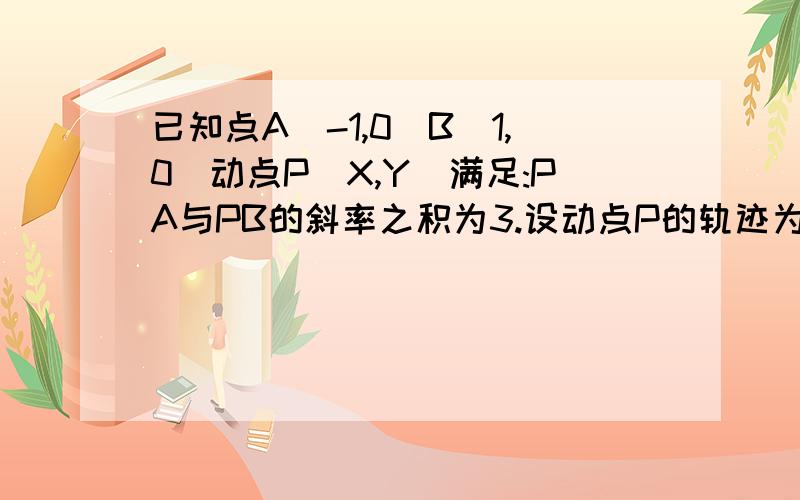 已知点A(-1,0)B(1,0)动点P(X,Y)满足:PA与PB的斜率之积为3.设动点P的轨迹为曲线E.求曲线E的方程?