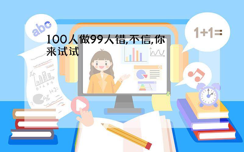 100人做99人错,不信,你来试试