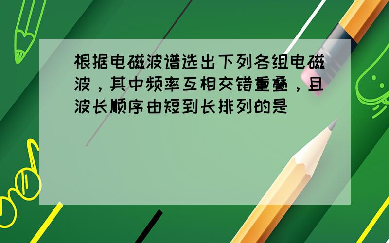 根据电磁波谱选出下列各组电磁波，其中频率互相交错重叠，且波长顺序由短到长排列的是（　　）