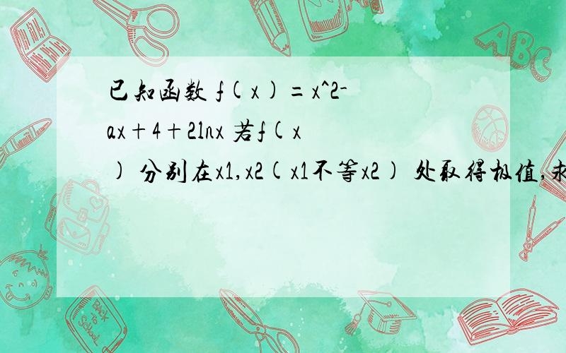 已知函数 f(x)=x^2-ax+4+2lnx 若f(x) 分别在x1,x2(x1不等x2) 处取得极值,求证： f(x