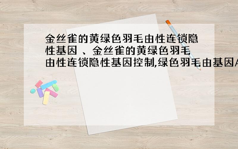 金丝雀的黄绿色羽毛由性连锁隐性基因 、金丝雀的黄绿色羽毛由性连锁隐性基因控制,绿色羽毛由基因A控制.