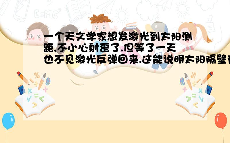 一个天文学家想发激光到太阳测距,不小心射歪了.但等了一天也不见激光反弹回来.这能说明太阳隔壁有个黑洞吗