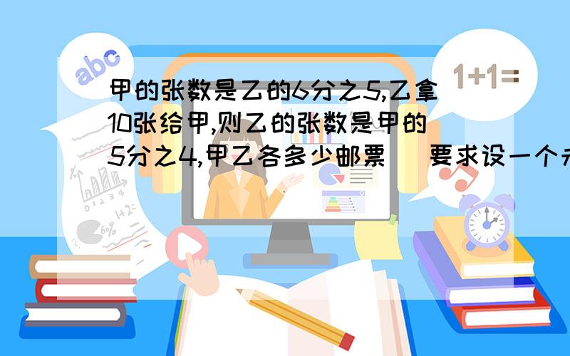 甲的张数是乙的6分之5,乙拿10张给甲,则乙的张数是甲的5分之4,甲乙各多少邮票（ 要求设一个未知数）