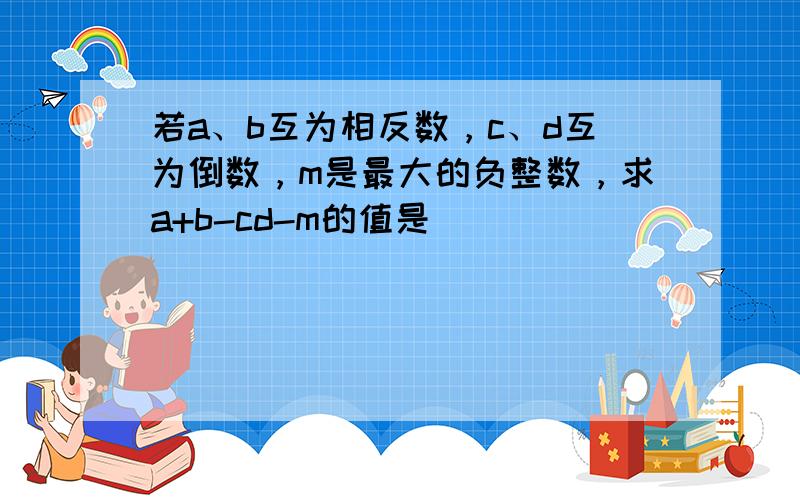 若a、b互为相反数，c、d互为倒数，m是最大的负整数，求a+b-cd-m的值是______．