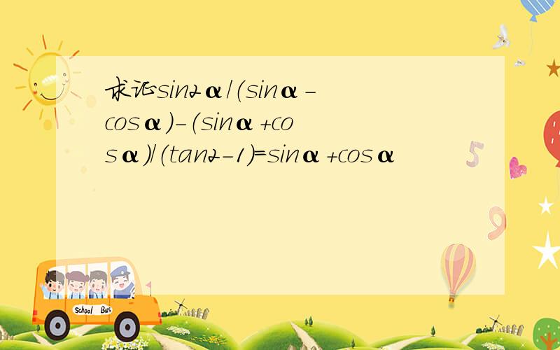 求证sin2α/（sinα-cosα）-（sinα+cosα）/（tan2-1）=sinα+cosα