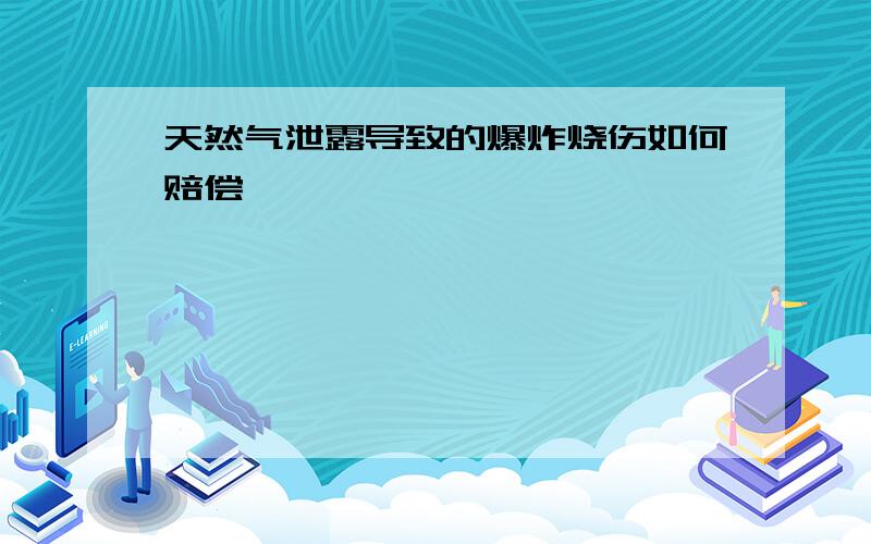 天然气泄露导致的爆炸烧伤如何赔偿