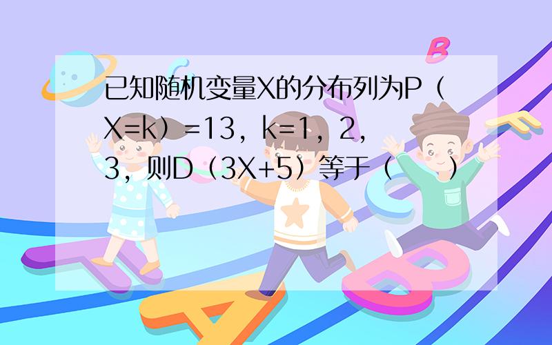 已知随机变量X的分布列为P（X=k）=13，k=1，2，3，则D（3X+5）等于（　　）