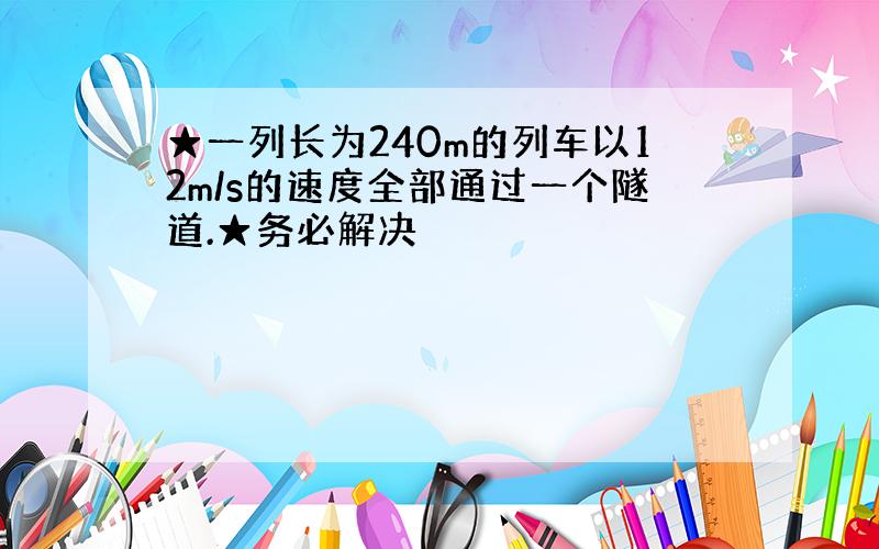 ★一列长为240m的列车以12m/s的速度全部通过一个隧道.★务必解决