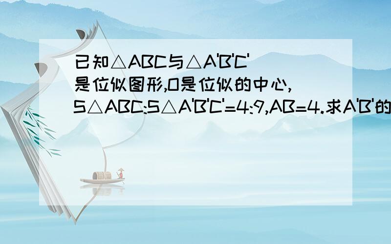 已知△ABC与△A'B'C'是位似图形,O是位似的中心,S△ABC:S△A'B'C'=4:9,AB=4.求A'B'的长