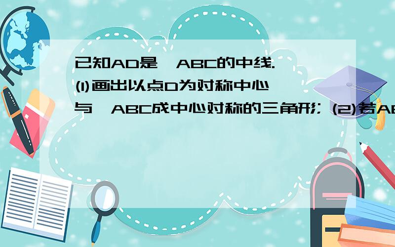 已知AD是⊿ABC的中线. (1)画出以点D为对称中心,与⊿ABC成中心对称的三角形; (2)若AB=6cm,AC=4c