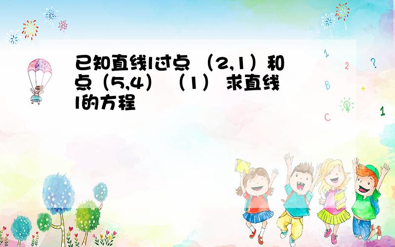 已知直线l过点 （2,1）和点（5,4） （1） 求直线l的方程