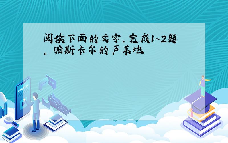 阅读下面的文字，完成1～2题。 帕斯卡尔的芦苇地