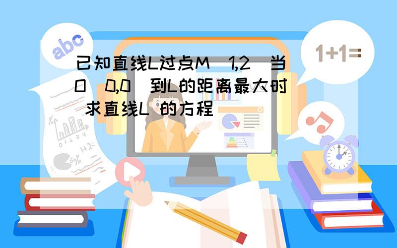 已知直线L过点M(1,2)当O(0,0)到L的距离最大时 求直线L 的方程