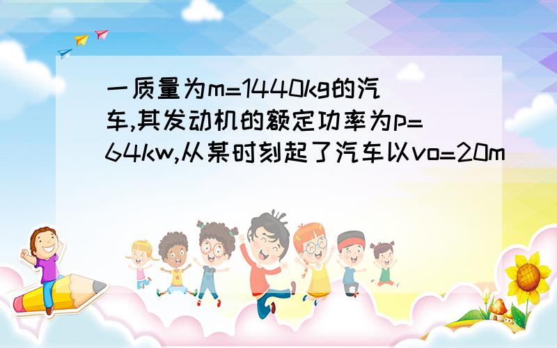 一质量为m=1440kg的汽车,其发动机的额定功率为p=64kw,从某时刻起了汽车以vo=20m