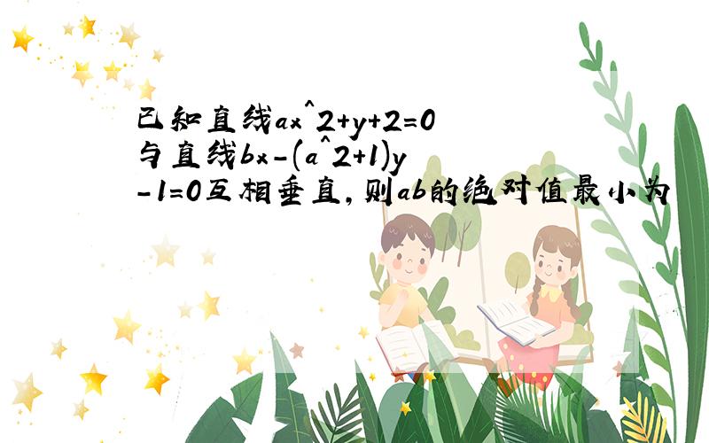 已知直线ax^2+y+2=0与直线bx-(a^2+1)y-1=0互相垂直,则ab的绝对值最小为