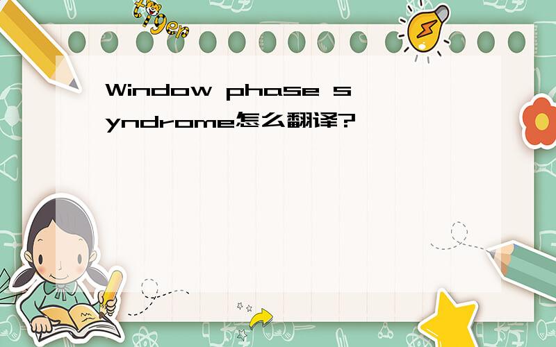 Window phase syndrome怎么翻译?