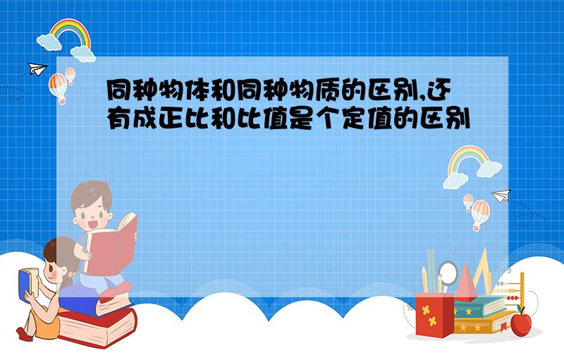 同种物体和同种物质的区别,还有成正比和比值是个定值的区别