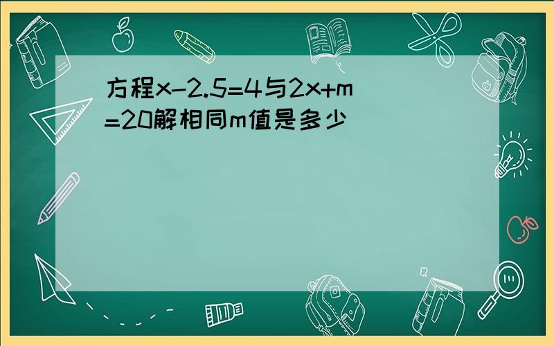 方程x-2.5=4与2x+m=20解相同m值是多少