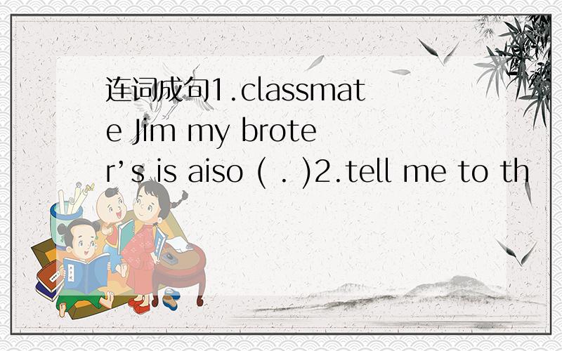 连词成句1.classmate Jim my broter’s is aiso ( . )2.tell me to th