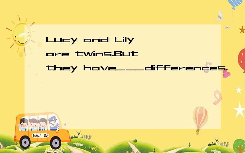 Lucy and Lily are twins.But they have___differences.