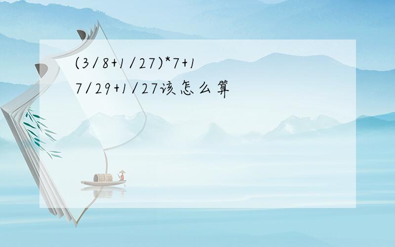 (3/8+1/27)*7+17/29+1/27该怎么算