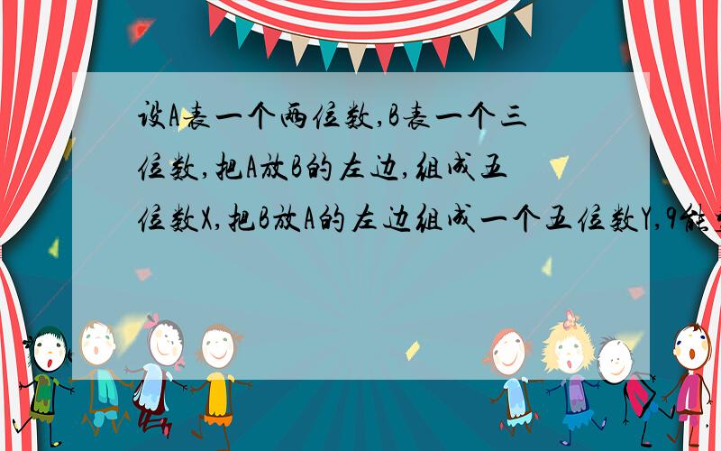 设A表一个两位数,B表一个三位数,把A放B的左边,组成五位数X,把B放A的左边组成一个五位数Y,9能整除X-Y