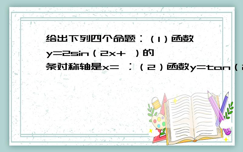 给出下列四个命题：（1）函数y=2sin（2x+ ）的一条对称轴是x= ；（2）函数y=tan（2x+ ）的定义域是 ；