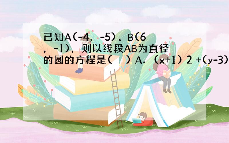 已知A(-4，-5)、B(6，-1)，则以线段AB为直径的圆的方程是(　　) A．(x+1) 2 +(y-3) 2 =2