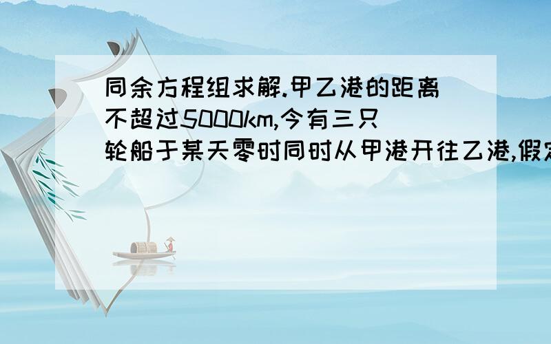 同余方程组求解.甲乙港的距离不超过5000km,今有三只轮船于某天零时同时从甲港开往乙港,假定三只轮船每天24小时都是匀