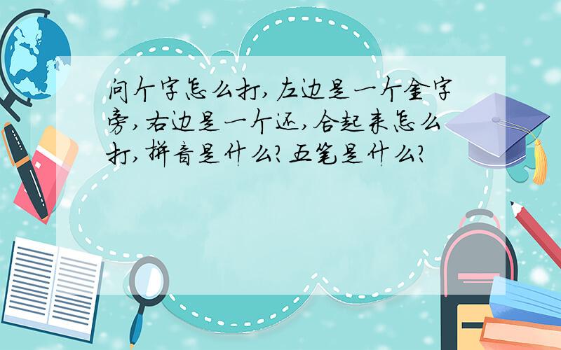 问个字怎么打,左边是一个金字旁,右边是一个还,合起来怎么打,拼音是什么?五笔是什么?