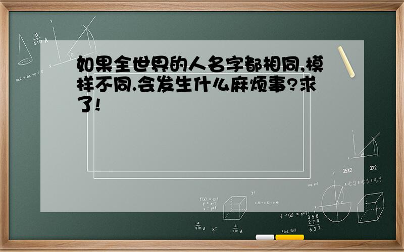 如果全世界的人名字都相同,模样不同.会发生什么麻烦事?求了!