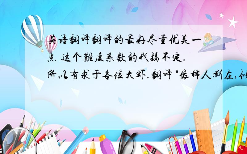 英语翻译翻译的最好尽量优美一点 这个难度系数的我搞不定.所以有求于各位大虾.翻译“依稀人影在,似是故人来.”