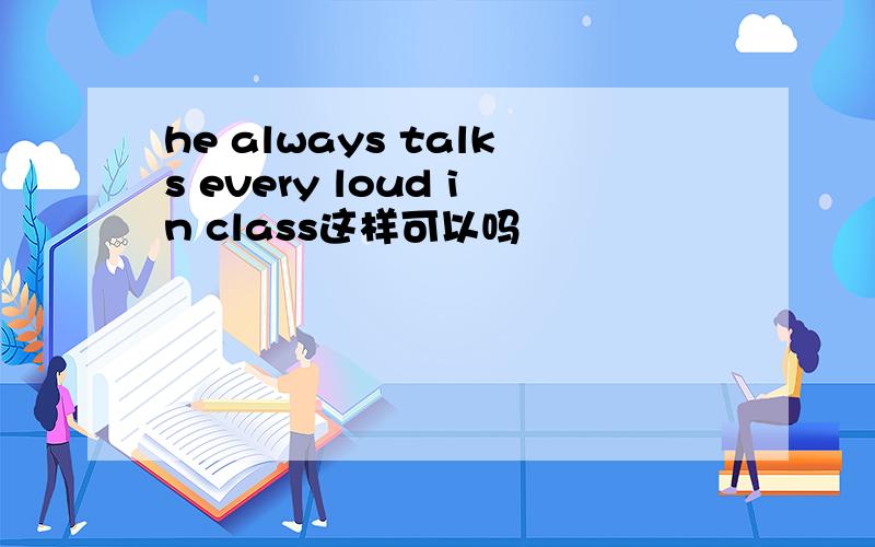 he always talks every loud in class这样可以吗