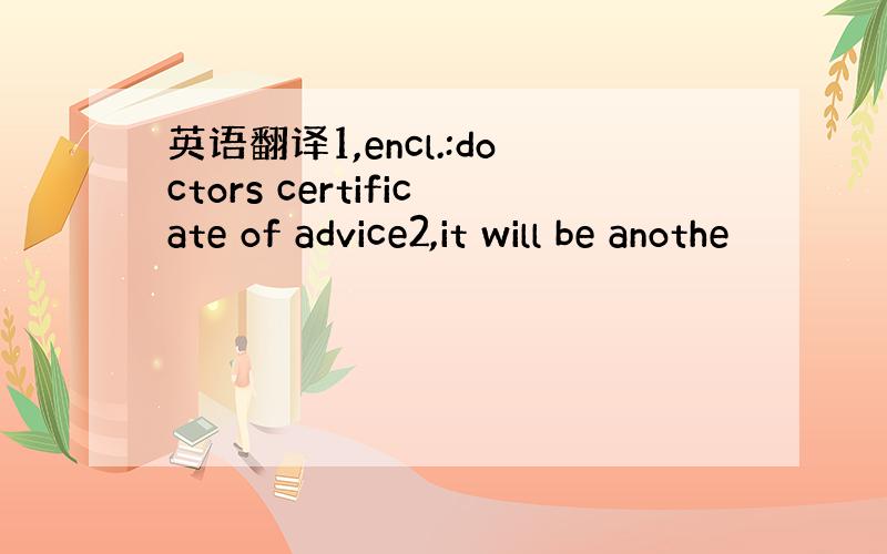 英语翻译1,encl.:doctors certificate of advice2,it will be anothe