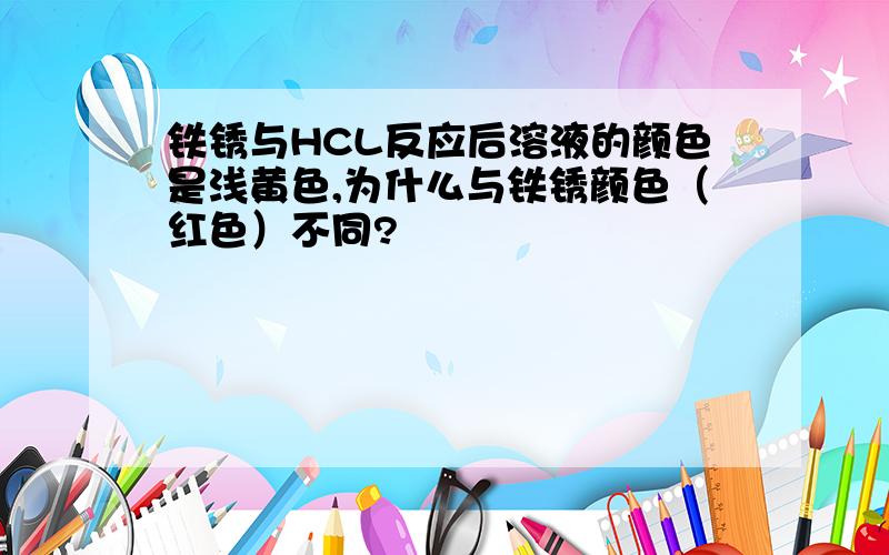 铁锈与HCL反应后溶液的颜色是浅黄色,为什么与铁锈颜色（红色）不同?