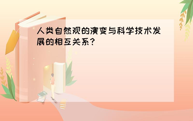 人类自然观的演变与科学技术发展的相互关系?